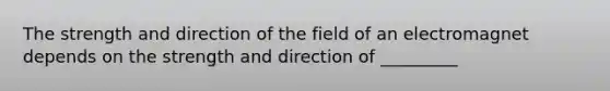 The strength and direction of the field of an electromagnet depends on the strength and direction of _________