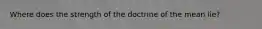 Where does the strength of the doctrine of the mean lie?