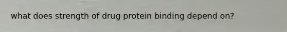 what does strength of drug protein binding depend on?