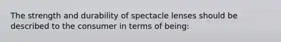 The strength and durability of spectacle lenses should be described to the consumer in terms of being: