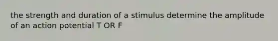 the strength and duration of a stimulus determine the amplitude of an action potential T OR F