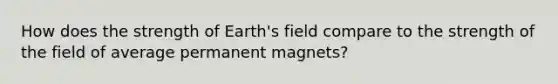 How does the strength of Earth's field compare to the strength of the field of average permanent magnets?