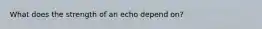 What does the strength of an echo depend on?