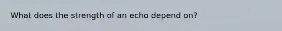 What does the strength of an echo depend on?