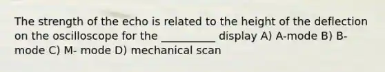 The strength of the echo is related to the height of the deflection on the oscilloscope for the __________ display A) A-mode B) B- mode C) M- mode D) mechanical scan