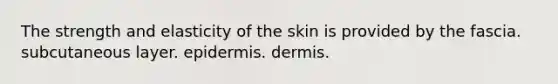 The strength and elasticity of the skin is provided by the fascia. subcutaneous layer. epidermis. dermis.