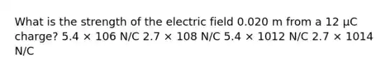 What is the strength of the electric field 0.020 m from a 12 µC charge? 5.4 × 106 N/C 2.7 × 108 N/C 5.4 × 1012 N/C 2.7 × 1014 N/C