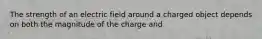 The strength of an electric field around a charged object depends on both the magnitude of the charge and