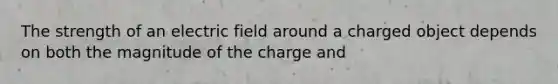 The strength of an electric field around a charged object depends on both the magnitude of the charge and