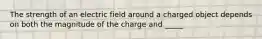 The strength of an electric field around a charged object depends on both the magnitude of the charge and _____