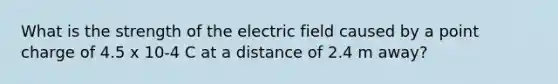 What is the strength of the electric field caused by a point charge of 4.5 x 10-4 C at a distance of 2.4 m away?