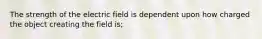 The strength of the electric field is dependent upon how charged the object creating the field is;