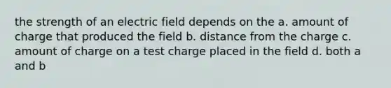 the strength of an electric field depends on the a. amount of charge that produced the field b. distance from the charge c. amount of charge on a test charge placed in the field d. both a and b