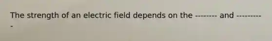 The strength of an electric field depends on the -------- and ----------