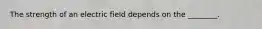 The strength of an electric field depends on the ________.