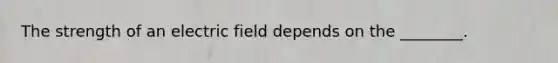 The strength of an electric field depends on the ________.