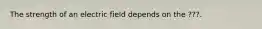 The strength of an electric field depends on the ???.