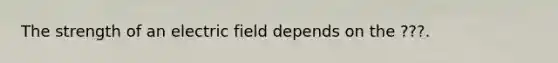 The strength of an electric field depends on the ???.