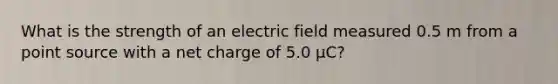 What is the strength of an electric field measured 0.5 m from a point source with a net charge of 5.0 μC?