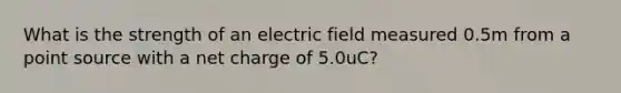 What is the strength of an electric field measured 0.5m from a point source with a net charge of 5.0uC?