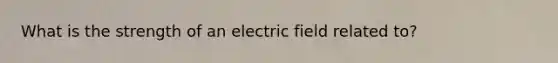 What is the strength of an electric field related to?