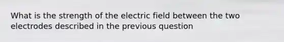 What is the strength of the electric field between the two electrodes described in the previous question