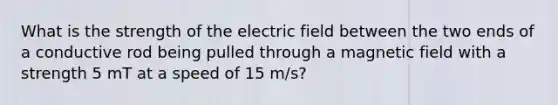 What is the strength of the electric field between the two ends of a conductive rod being pulled through a magnetic field with a strength 5 mT at a speed of 15 m/s?