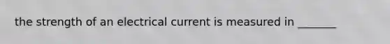 the strength of an electrical current is measured in _______