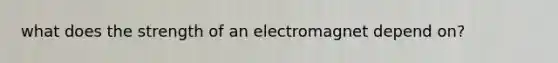 what does the strength of an electromagnet depend on?