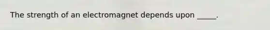 The strength of an electromagnet depends upon _____.