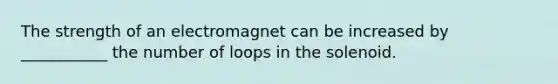 The strength of an electromagnet can be increased by ___________ the number of loops in the solenoid.