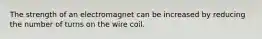 The strength of an electromagnet can be increased by reducing the number of turns on the wire coil.