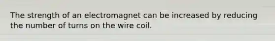 The strength of an electromagnet can be increased by reducing the number of turns on the wire coil.