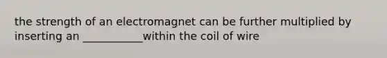 the strength of an electromagnet can be further multiplied by inserting an ___________within the coil of wire