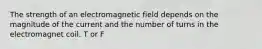 The strength of an electromagnetic field depends on the magnitude of the current and the number of turns in the electromagnet coil. T or F