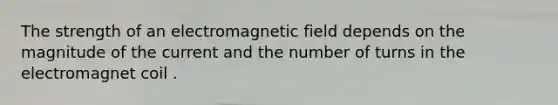 The strength of an electromagnetic field depends on the magnitude of the current and the number of turns in the electromagnet coil .