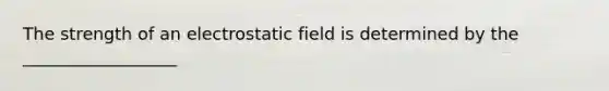 The strength of an electrostatic field is determined by the __________________