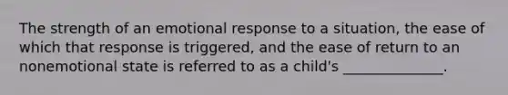 The strength of an emotional response to a situation, the ease of which that response is triggered, and the ease of return to an nonemotional state is referred to as a child's ______________.