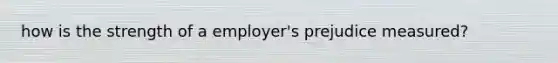 how is the strength of a employer's prejudice measured?