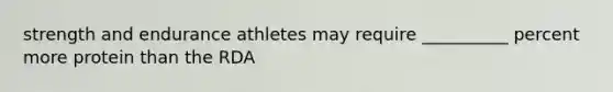 strength and endurance athletes may require __________ percent more protein than the RDA