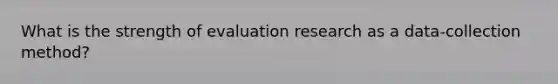 What is the strength of evaluation research as a data-collection method?