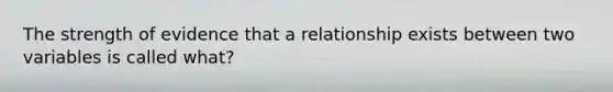 The strength of evidence that a relationship exists between two variables is called what?