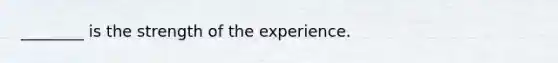 ________ is the strength of the experience.