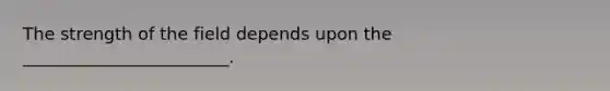 The strength of the field depends upon the ________________________.