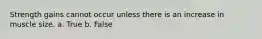 Strength gains cannot occur unless there is an increase in muscle size. a. True b. False