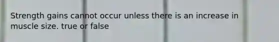 Strength gains cannot occur unless there is an increase in muscle size. true or false
