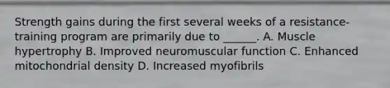 Strength gains during the first several weeks of a resistance-training program are primarily due to ______. A. Muscle hypertrophy B. Improved neuromuscular function C. Enhanced mitochondrial density D. Increased myofibrils