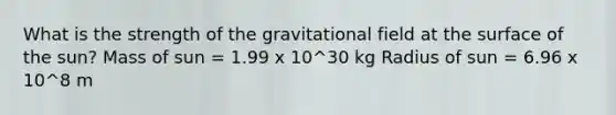 What is the strength of the gravitational field at the surface of the sun? Mass of sun = 1.99 x 10^30 kg Radius of sun = 6.96 x 10^8 m