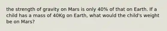 the strength of gravity on Mars is only 40% of that on Earth. If a child has a mass of 40Kg on Earth, what would the child's weight be on Mars?