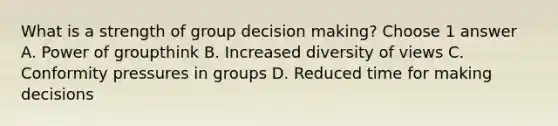 What is a strength of group decision making? Choose 1 answer A. Power of groupthink B. Increased diversity of views C. Conformity pressures in groups D. Reduced time for making decisions